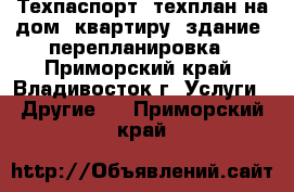  Техпаспорт, техплан на дом, квартиру, здание, перепланировка - Приморский край, Владивосток г. Услуги » Другие   . Приморский край